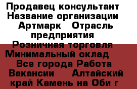 Продавец-консультант › Название организации ­ Артмарк › Отрасль предприятия ­ Розничная торговля › Минимальный оклад ­ 1 - Все города Работа » Вакансии   . Алтайский край,Камень-на-Оби г.